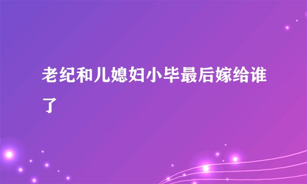 老纪和儿媳妇小毕最后嫁给谁了