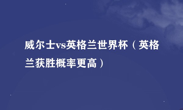 威尔士vs英格兰世界杯（英格兰获胜概率更高）