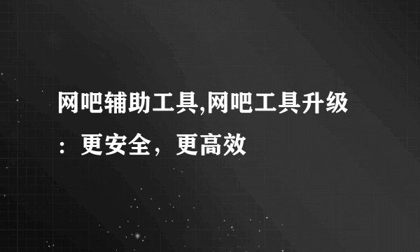 网吧辅助工具,网吧工具升级：更安全，更高效