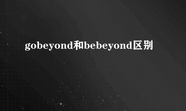 gobeyond和bebeyond区别
