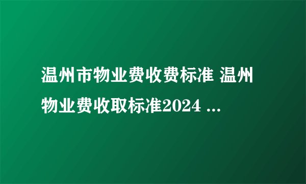 温州市物业费收费标准 温州物业费收取标准2024 温州物业费收取标准一览表