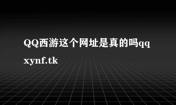 QQ西游这个网址是真的吗qqxynf.tk