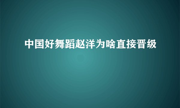 中国好舞蹈赵洋为啥直接晋级