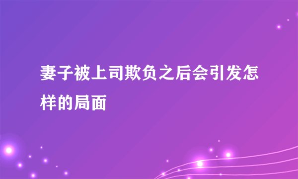 妻子被上司欺负之后会引发怎样的局面
