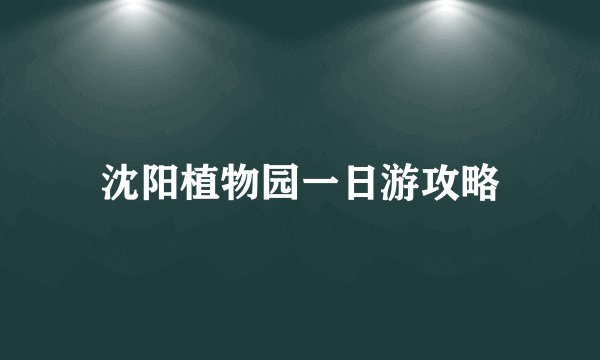 沈阳植物园一日游攻略