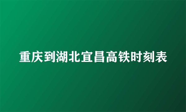 重庆到湖北宜昌高铁时刻表