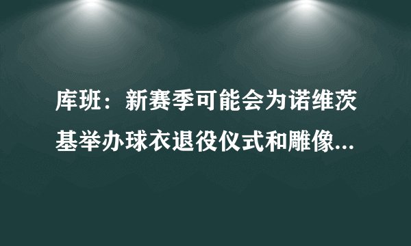 库班：新赛季可能会为诺维茨基举办球衣退役仪式和雕像揭幕仪式