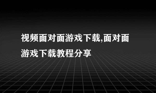 视频面对面游戏下载,面对面游戏下载教程分享