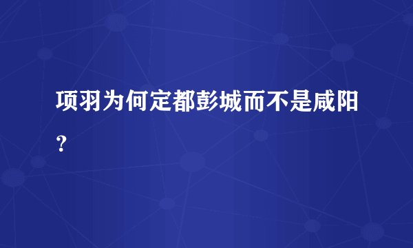 项羽为何定都彭城而不是咸阳?