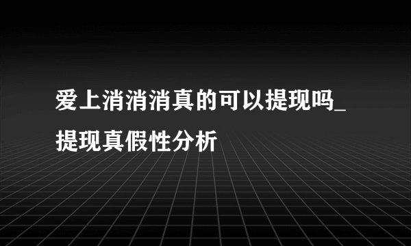 爱上消消消真的可以提现吗_提现真假性分析