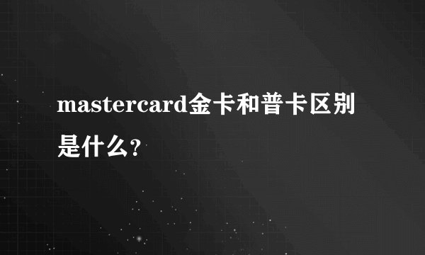 mastercard金卡和普卡区别是什么？