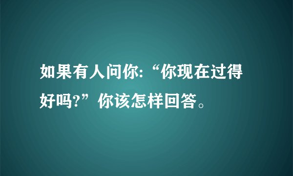 如果有人问你:“你现在过得好吗?”你该怎样回答。
