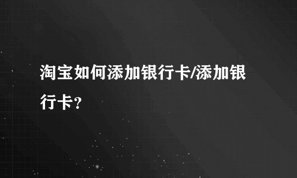 淘宝如何添加银行卡/添加银行卡？
