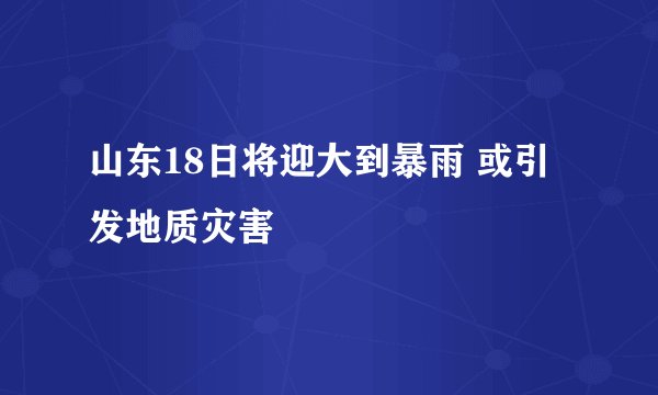 山东18日将迎大到暴雨 或引发地质灾害