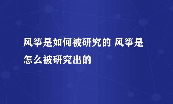 风筝是如何被研究的 风筝是怎么被研究出的