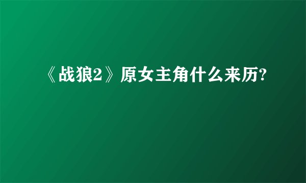 《战狼2》原女主角什么来历?