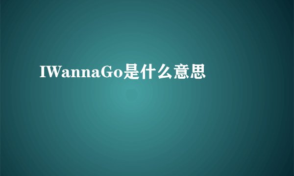 IWannaGo是什么意思