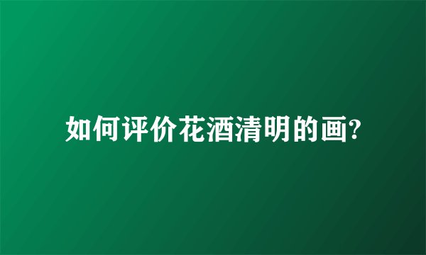 如何评价花酒清明的画?