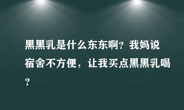 黑黑乳是什么东东啊？我妈说宿舍不方便，让我买点黑黑乳喝？