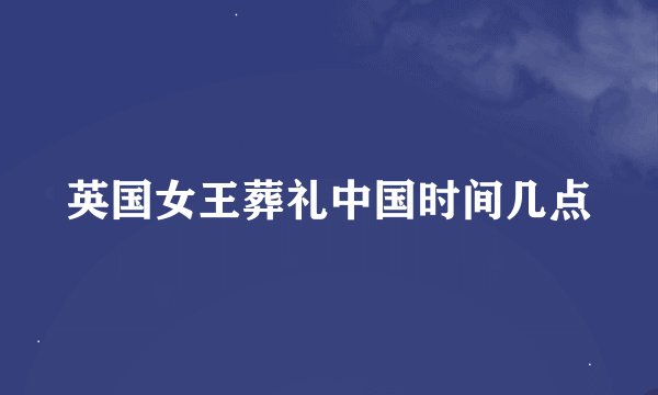 英国女王葬礼中国时间几点