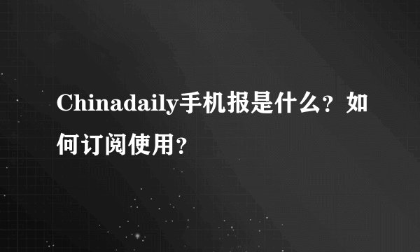Chinadaily手机报是什么？如何订阅使用？