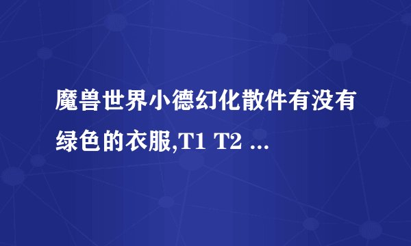魔兽世界小德幻化散件有没有绿色的衣服,T1 T2 怎么刷不到,所以想弄点绿色符合自然的绿色衣服,