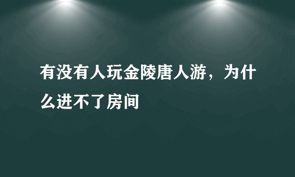 有没有人玩金陵唐人游，为什么进不了房间