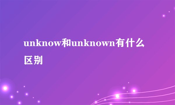 unknow和unknown有什么区别