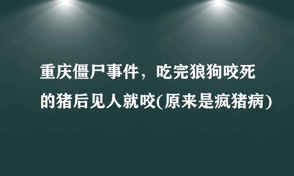 重庆僵尸事件，吃完狼狗咬死的猪后见人就咬(原来是疯猪病)