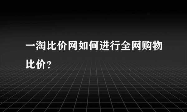 一淘比价网如何进行全网购物比价？