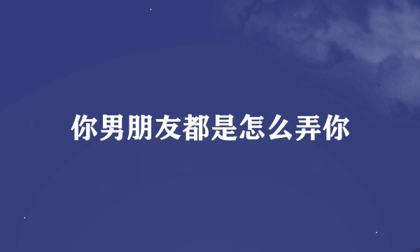 你男朋友都是怎么弄你