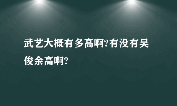 武艺大概有多高啊?有没有吴俊余高啊?