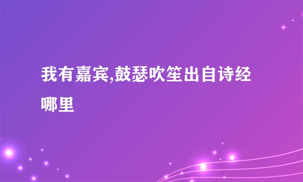 我有嘉宾,鼓瑟吹笙出自诗经哪里