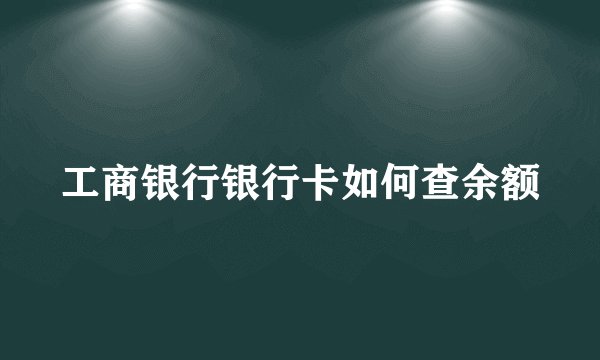 工商银行银行卡如何查余额
