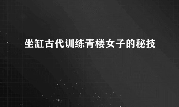坐缸古代训练青楼女子的秘技