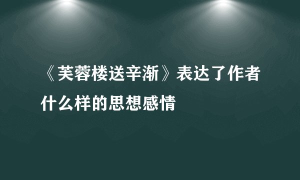 《芙蓉楼送辛渐》表达了作者什么样的思想感情