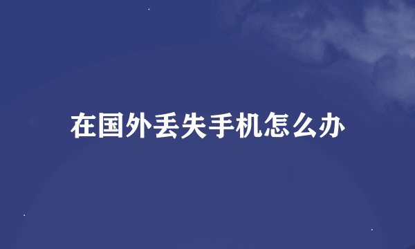 在国外丢失手机怎么办