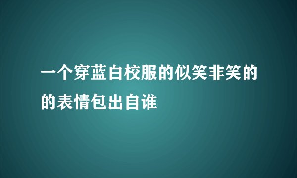 一个穿蓝白校服的似笑非笑的的表情包出自谁