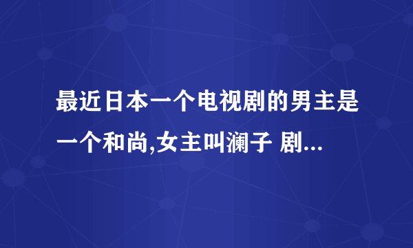 最近日本一个电视剧的男主是一个和尚,女主叫澜子 剧名叫什么啊？