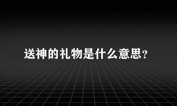 送神的礼物是什么意思？