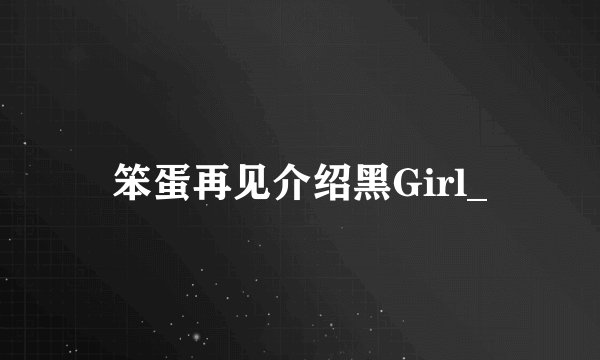 笨蛋再见介绍黑Girl_