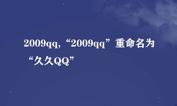 2009qq,“2009qq”重命名为“久久QQ”