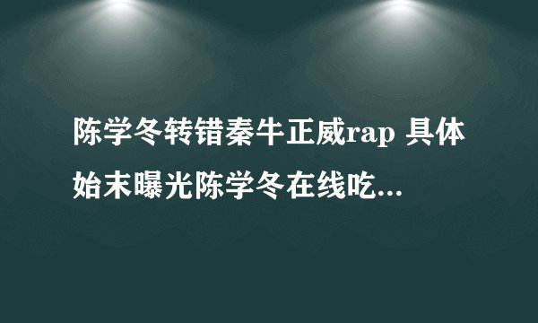 陈学冬转错秦牛正威rap 具体始末曝光陈学冬在线吃瓜太搞笑了