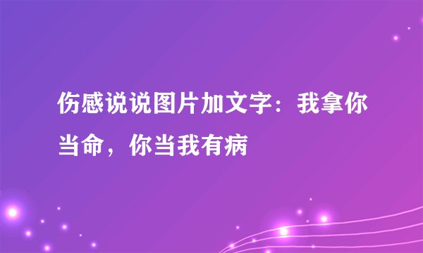 伤感说说图片加文字：我拿你当命，你当我有病