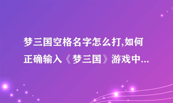 梦三国空格名字怎么打,如何正确输入《梦三国》游戏中的角色名字？