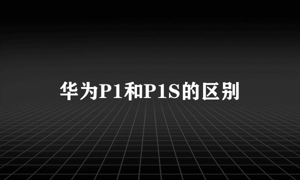 华为P1和P1S的区别