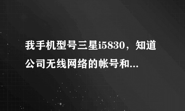 我手机型号三星i5830，知道公司无线网络的帐号和密码，但用手机WLAN搜索不出来，请问该怎么去登陆和连...