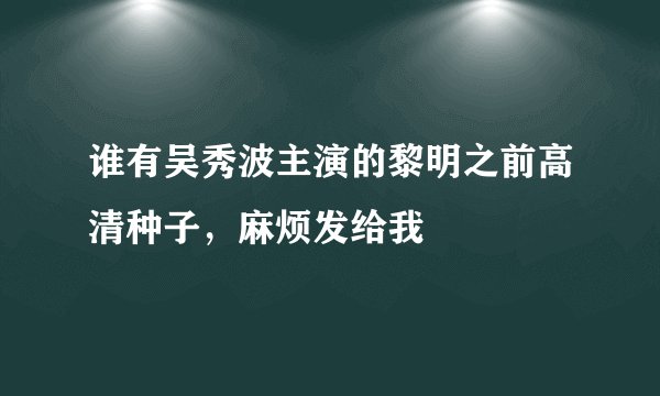 谁有吴秀波主演的黎明之前高清种子，麻烦发给我