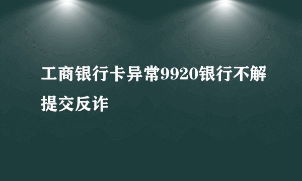 工商银行卡异常9920银行不解提交反诈