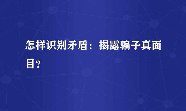 怎样识别矛盾：揭露骗子真面目？